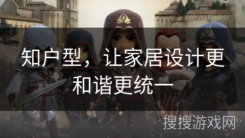知户型，让家居设计更和谐更统一