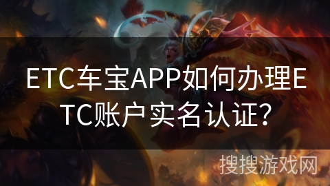ETC车宝APP如何办理ETC账户实名认证？