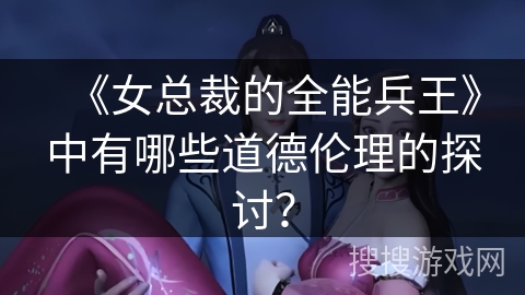 《女总裁的全能兵王》中有哪些道德伦理的探讨？
