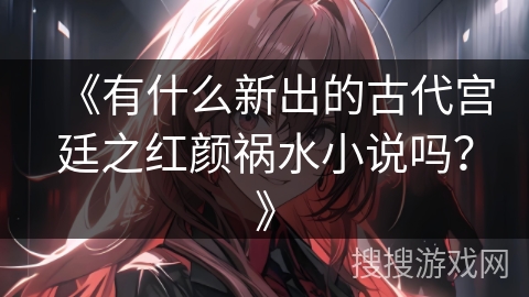 《有什么新出的古代宫廷之红颜祸水小说吗？》