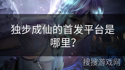 独步成仙的首发平台是哪里？