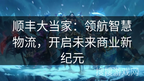 顺丰大当家：领航智慧物流，开启未来商业新纪元