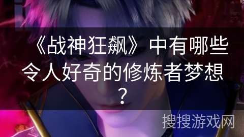 《战神狂飙》中有哪些令人好奇的修炼者梦想？