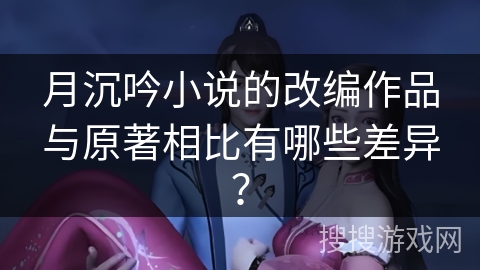 月沉吟小说的改编作品与原著相比有哪些差异？