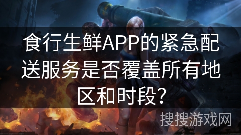 食行生鲜APP的紧急配送服务是否覆盖所有地区和时段？