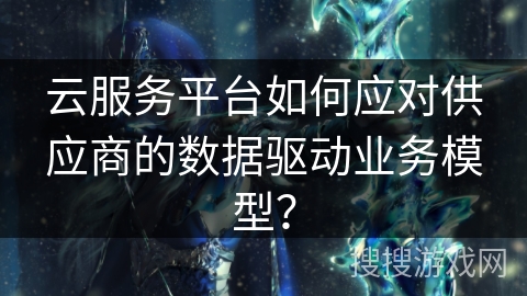 云服务平台如何应对供应商的数据驱动业务模型？