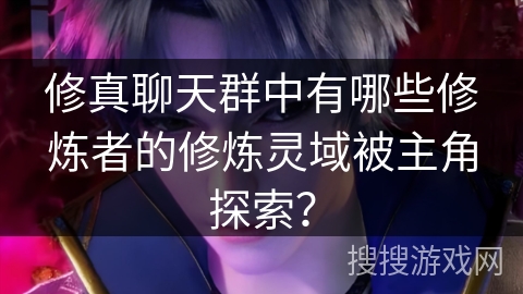 修真聊天群中有哪些修炼者的修炼灵域被主角探索？