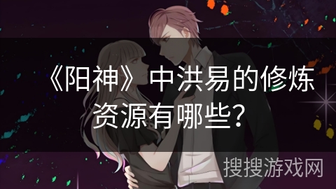 《阳神》中洪易的修炼资源有哪些？