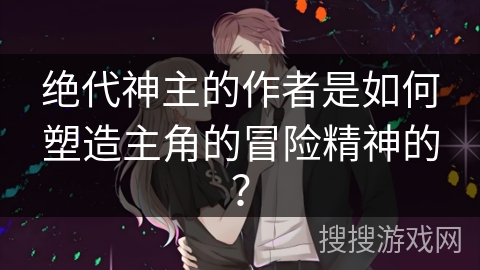绝代神主的作者是如何塑造主角的冒险精神的？