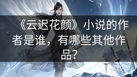 《云迟花颜》小说的作者是谁，有哪些其他作品？