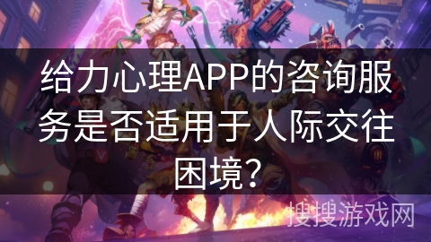 给力心理APP的咨询服务是否适用于人际交往困境？