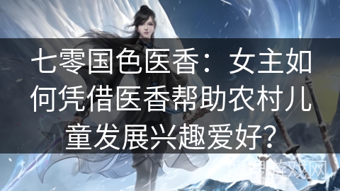 七零国色医香：女主如何凭借医香帮助农村儿童发展兴趣爱好？