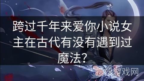 跨过千年来爱你小说女主在古代有没有遇到过魔法？
