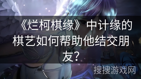 《烂柯棋缘》中计缘的棋艺如何帮助他结交朋友？