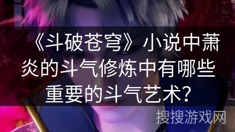 《斗破苍穹》小说中萧炎的斗气修炼中有哪些重要的斗气艺术？