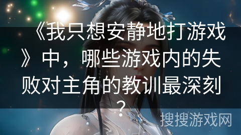《我只想安静地打游戏》中，哪些游戏内的失败对主角的教训最深刻？