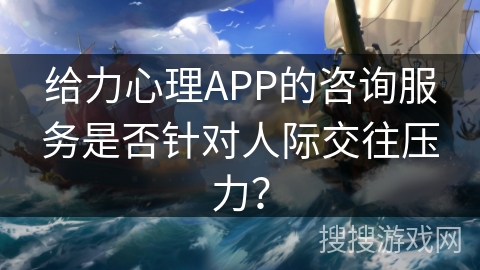 给力心理APP的咨询服务是否针对人际交往压力？