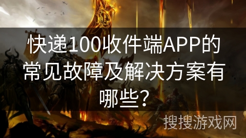 快递100收件端APP的常见故障及解决方案有哪些？