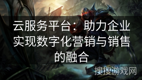 云服务平台：助力企业实现数字化营销与销售的融合