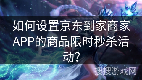 如何设置京东到家商家APP的商品限时秒杀活动？