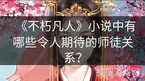 《不朽凡人》小说中有哪些令人期待的师徒关系？
