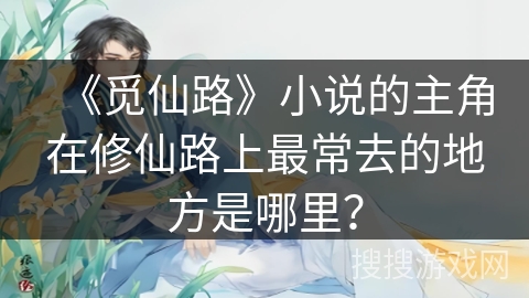 《觅仙路》小说的主角在修仙路上最常去的地方是哪里？