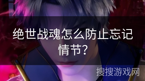 绝世战魂怎么防止忘记情节？