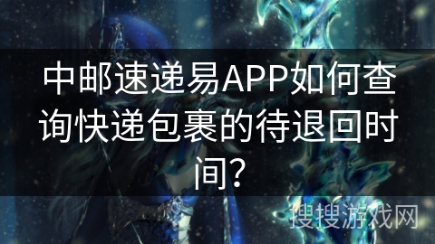 中邮速递易APP如何查询快递包裹的待退回时间？