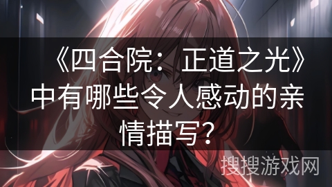 《四合院：正道之光》中有哪些令人感动的亲情描写？