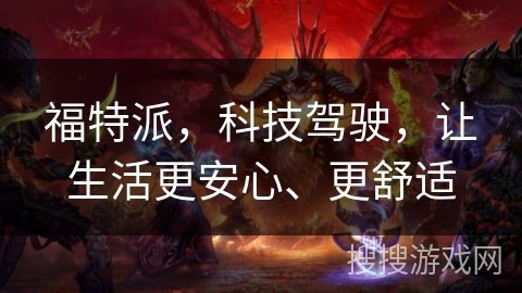 福特派，科技驾驶，让生活更安心、更舒适