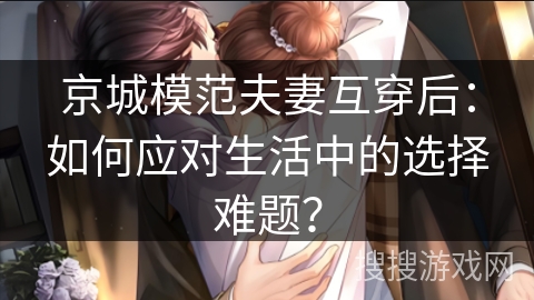 京城模范夫妻互穿后：如何应对生活中的选择难题？