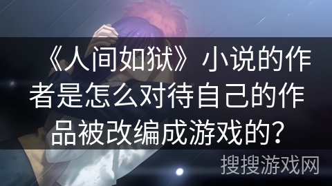 《人间如狱》小说的作者是怎么对待自己的作品被改编成游戏的？