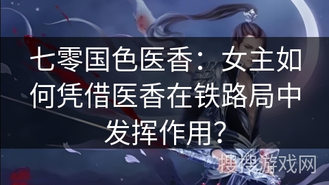 七零国色医香：女主如何凭借医香在铁路局中发挥作用？