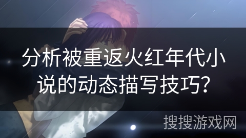 分析被重返火红年代小说的动态描写技巧？