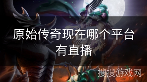 原始传奇现在哪个平台有直播
