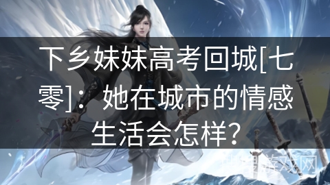 下乡妹妹高考回城[七零]：她在城市的情感生活会怎样？
