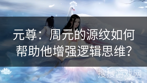 元尊：周元的源纹如何帮助他增强逻辑思维？