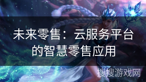 未来零售：云服务平台的智慧零售应用