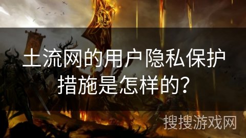 土流网的用户隐私保护措施是怎样的？