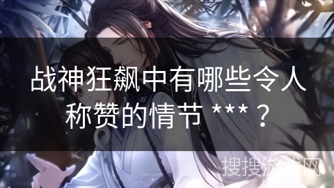 战神狂飙中有哪些令人称赞的情节 *** ？