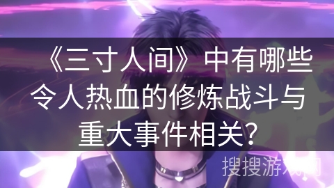 《三寸人间》中有哪些令人热血的修炼战斗与重大事件相关？