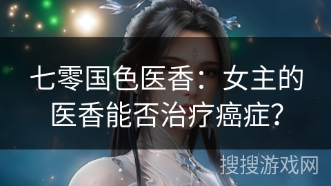 七零国色医香：女主的医香能否治疗癌症？