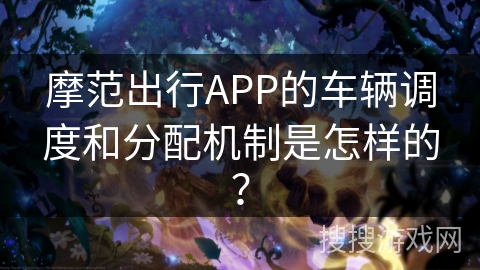 摩范出行APP的车辆调度和分配机制是怎样的？