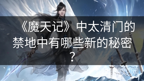 《魔天记》中太清门的禁地中有哪些新的秘密？