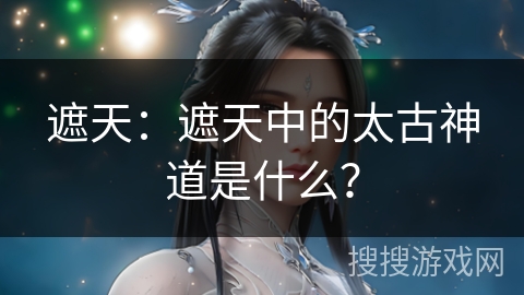 遮天：遮天中的太古神道是什么？