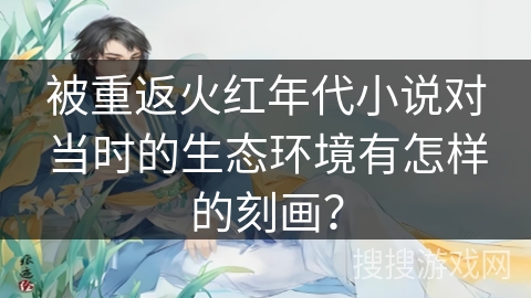 被重返火红年代小说对当时的生态环境有怎样的刻画? 被重返火红年代小说对当时的生态环境有怎样的刻画?