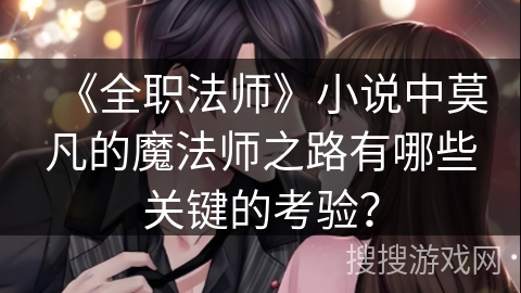 《全职法师》小说中莫凡的魔法师之路有哪些关键的考验? 《全职法师》小说中莫凡的魔法师之路有哪些关键的考验?