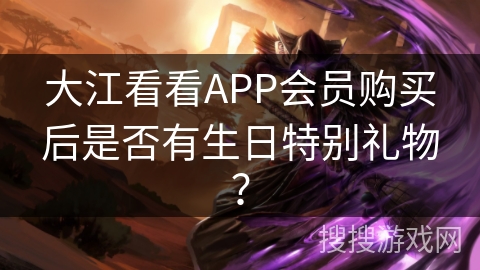 大江看看APP会员购买后是否有生日特别礼物? 大江看看APP会员购买后是否有生日特别礼物?