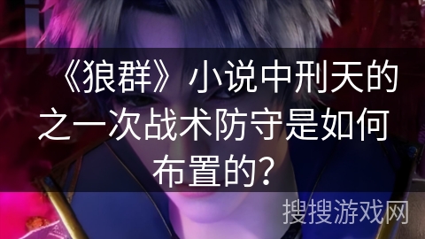《狼群》小说中刑天的之一次战术防守是如何布置的？