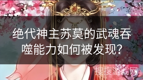 绝代神主苏莫的武魂吞噬能力如何被发现？